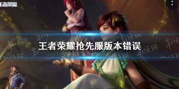 王者荣耀抢先服版本错误怎么办 抢先服版本错误解决办法