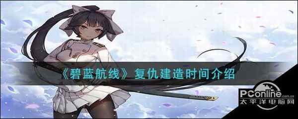 碧蓝航线复仇建造时间介绍